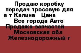 Продаю коробку передач тросовую для а/т Калина › Цена ­ 20 000 - Все города Авто » Продажа запчастей   . Московская обл.,Железнодорожный г.